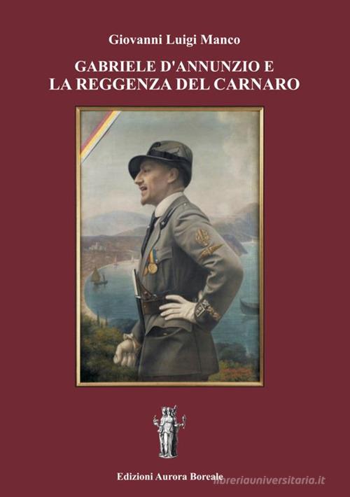 Gabriele d'Annunzio e la Reggenza del Carnaro di Giovanni Luigi Manco edito da Aurora Boreale
