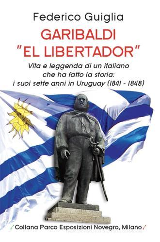 Garibaldi «el libertador». Vita e leggenda di un italiano che ha fatto la storia. I suoi sette anni in Uruguay (1841-1848) di Federico Guiglia edito da Parco Esposizioni Novegro