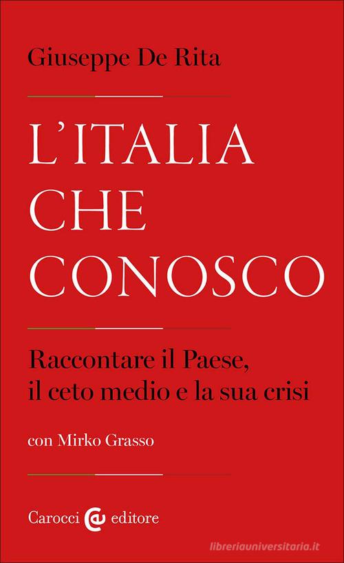 L'Italia che conosco. Raccontare il Paese, il ceto medio e la sua crisi di Giuseppe De Rita, Mirko Grasso edito da Carocci