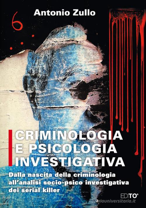 Criminologia e psicologia investigativa. Dalla nascita della criminologia all'analisi socio-psico investigativa dei serial killer di Antonio Zullo edito da Edito