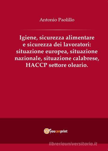 Igiene, sicurezza alimentare e sicurezza dei lavoratori: situazione europea, situazione nazionale, situazione calabrese, HACCP settore oleario di Antonio Paolillo edito da Youcanprint