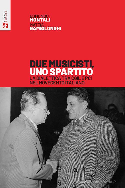 Due musicisti, uno spartito. La dialettica tra Cgil e Pci nel Novecento italiano di Edmondo Montali, Mattia Gambilonghi edito da Futura Editrice