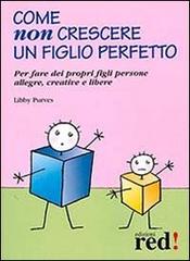 Come non crescere un figlio perfetto. Per fare dei propri figli persone allegre, creative e libere di Libby Purves edito da Red Edizioni