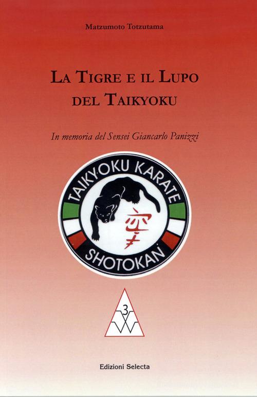 La tigre e il lupo del Taikyoku. In memoria del sensei Giancarlo Panizzi di Matzumoto Totzutama edito da Edizioni Selecta