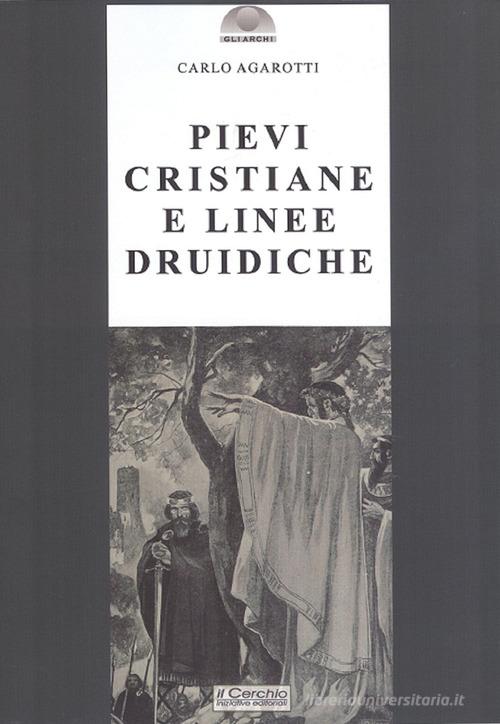 Pievi cristiane e linee druidiche di Carlo Agarotti edito da Il Cerchio