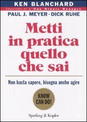 Metti in pratica quello che sai. Non basta sapere, bisogna agire di Kenneth Blanchard, Paul J. Meyer, Dick Ruhe edito da Sperling & Kupfer