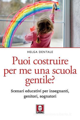 Puoi costruire per me una scuola gentile? Scenari educativi per insegnanti, genitori, sognatori di Helga Dentale edito da Lindau