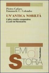 Un'antica nobiltà. L'altro credito cooperativo a Lodi nel Novecento di Pietro Cafaro, Emanuele Colombo edito da Franco Angeli