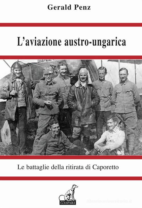 L' aviazione austro-ungarica. Le battaglie della ritirata di Caporetto di Gerald Penz edito da Gaspari