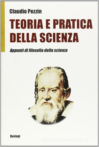 Teoria e pratica della scienza. Appunti di filosofia della scienza di Claudio Pezzin edito da Bastogi Editrice Italiana