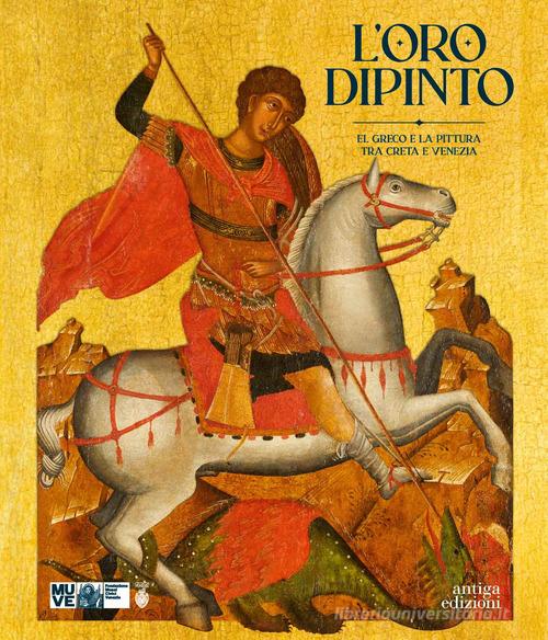 L'oro dipinto. El Greco e la pittura tra Creta e Venezia di Chiara Squarcina, Katerina Dellaporta, Andrea Bellieni edito da Antiga Edizioni