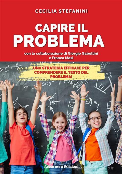 Capire il problema. Una strategia efficace per comprendere il testo del problema! di Cecilia Stefanini, Giorgio Gabellini, Franca Masi edito da Accornero Edizioni