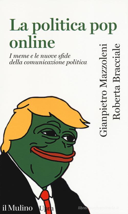 La politica pop online. I meme e le nuove sfide della comunicazione politica di Gianpietro Mazzoleni, Roberta Bracciale edito da Il Mulino