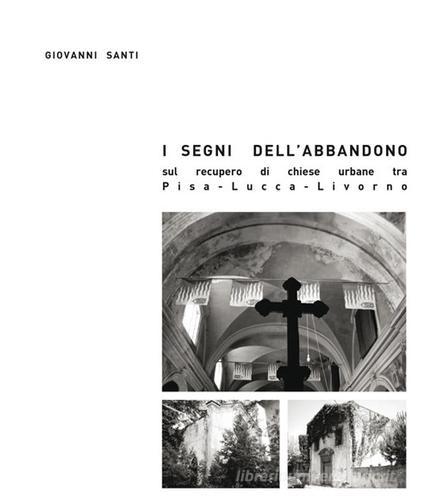 I segni dell'abbandono. Sul recupero di chiese urbane tra Pisa-Lucca-Livorno di Giovanni Santi edito da Edizioni ETS