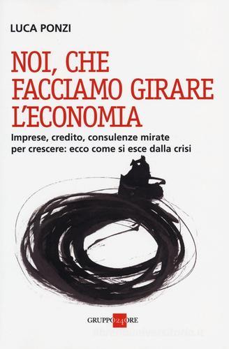 Noi, che facciamo girare l'economia. Imprese, credito, consulenze mirate per crescere: ecco come si esce dalla crisi di Luca Ponzi edito da Il Sole 24 Ore