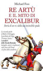 Re Artù e il mito di Excalibur. Storia di un re e della sua invincibile spada di Michael Foss edito da Piemme