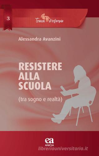 Resistere alla scuola (tra sogno e realtà) di Alessandra Avanzini edito da Anicia (Roma)