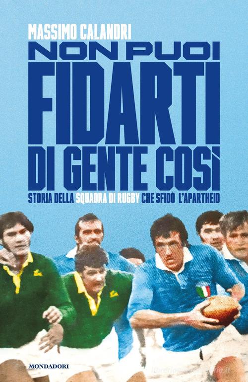 Non puoi fidarti di gente così. Storia della squadra di rugby che sfidò l'apartheid di Massimo Calandri edito da Mondadori