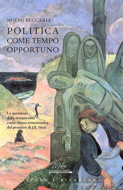 Politica come tempo opportuno. La questione della temporalità come chiave ermeneutica del pensiero di J.B. Metz di Noemi Beccaria edito da Metis Academic Press
