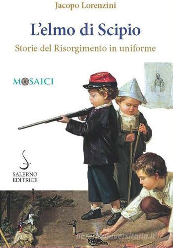L' elmo di Scipio. Storie del Risorgimento in uniforme di Jacopo Lorenzini edito da Salerno Editrice