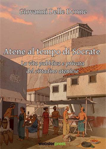Atene al tempo di Socrate. La vita pubblica e privata del cittadino ateniese di Giovanni Delle Donne edito da Webster Press