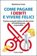 Come pagare i debiti e vivere felici. Il primo manuale italiano di educazione all'indebitamento responsabile di Gianpaolo Luzzi edito da Franco Angeli