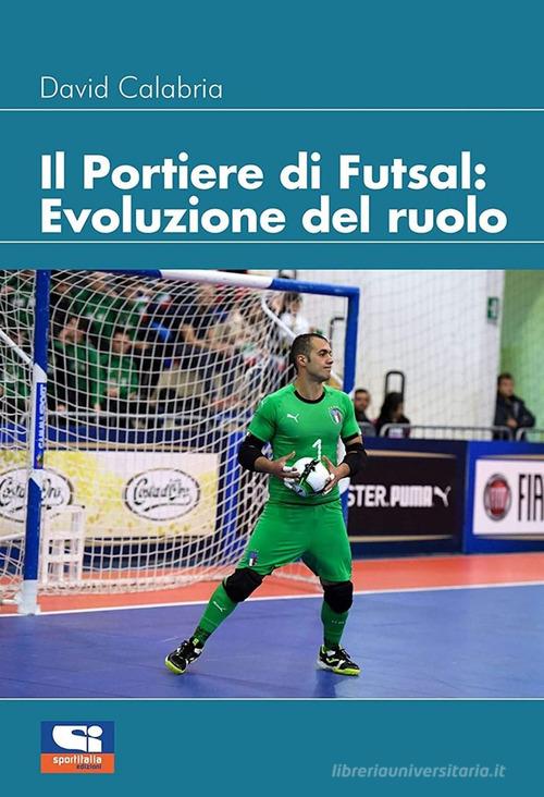 Il portiere di futsal. Evoluzione del ruolo di David Calabria edito da Sportitalia Edizioni