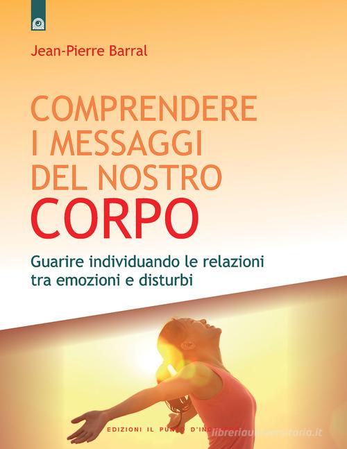 Comprendere i messaggi del nostro corpo: Guarire individuando le relazioni tra emozioni e disturbi di Jean-Pierre Barral edito da Edizioni Il Punto d'Incontro