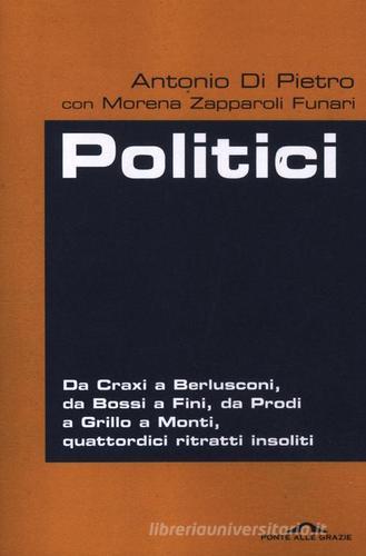 Politici. Da Craxi a Berlusconi, da Bossi a Fini, da Prodi a Grillo a Monti, quattordici ritratti insoliti di Antonio Di Pietro, Morena Zapparoli Funari edito da Ponte alle Grazie