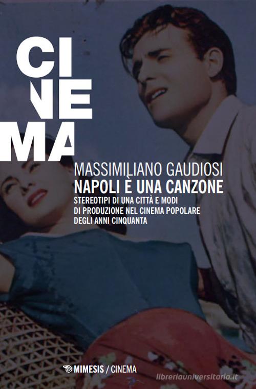 Napoli è una canzone. Stereotipi di una città e modi di produzione nel cinema popolare degli anni Cinquanta di Massimiliano Gaudiosi edito da Mimesis
