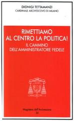 Rimettiamo al centro la politica! Il cammino dell'amministratore fedele di Dionigi Tettamanzi edito da Centro Ambrosiano