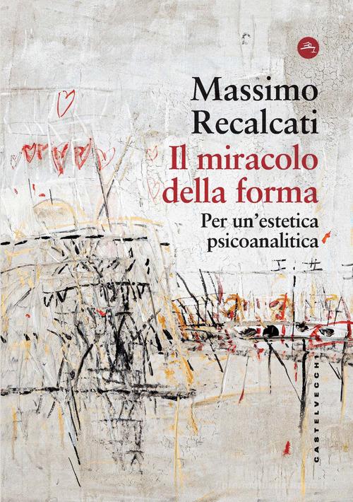 Il miracolo della forma. Per un'estetica psicoanalitica di Massimo Recalcati edito da Castelvecchi