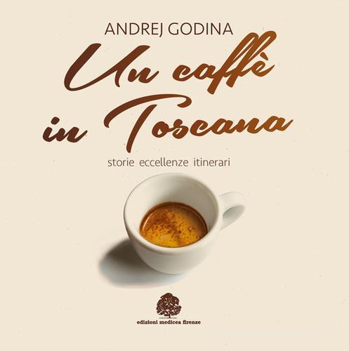 Un caffè in Toscana. Storie, eccellenze, itinerari di Andrej Godina edito da Medicea