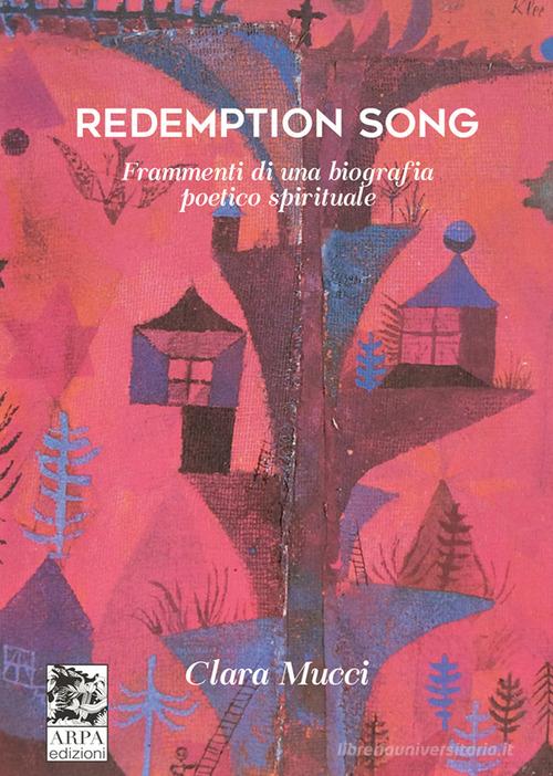 Redemption song. Frammenti di una biografia poetico spirituale di Clara Mucci edito da ARPA Edizione