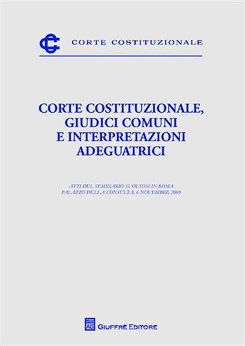 Corte costituzionale, giudici comuni e interpretazioni adeguatrici. Atti del Seminario (Roma, 6 novembre 2009) edito da Giuffrè