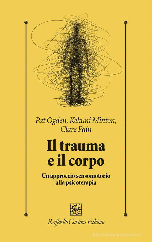 Il trauma e il corpo. Un approccio sensomotorio alla psicoterapia di Pat Ogden, Kekuni Minton, Claire Pain edito da Raffaello Cortina Editore