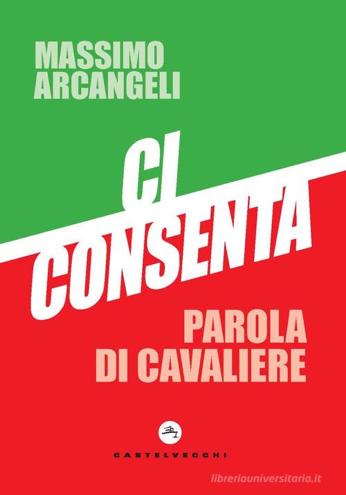 Ci consenta. Parola di Cavaliere di Massimo Arcangeli edito da Castelvecchi