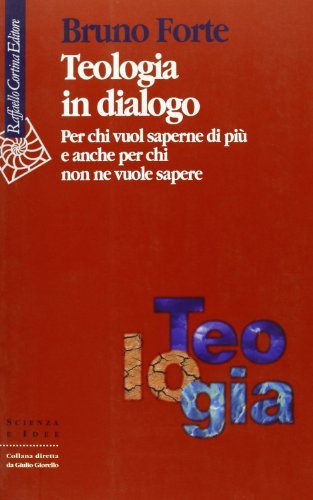 Teologia in dialogo. Per chi vuol saperne di più e anche per chi non ne vuole sapere di Bruno Forte edito da Raffaello Cortina Editore