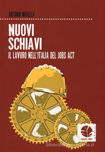 Nuovi schiavi. Il lavoro nell'Italia del Jobs Act di Antonio Musella edito da Round Robin Editrice