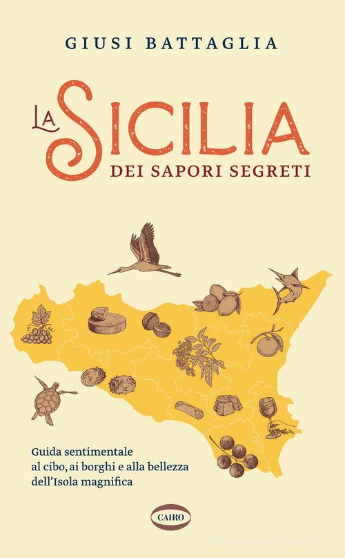 La Sicilia dei sapori segreti. Guida sentimentale al cibo, ai borghi e alla bellezza dell'Isola magnifica di Giusi Battaglia edito da Cairo