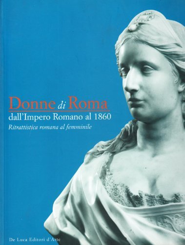 Donne di Roma dall'Impero romano al 1860. Ritrattistica romana al femminile edito da De Luca Editori d'Arte