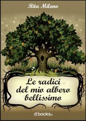 Le radici del mio albero bellissimo di Rita Milano edito da Dbooks.it