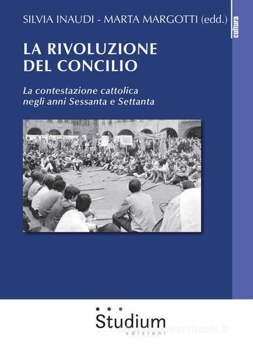 La rivoluzione del Concilio. La contestazione cattolica negli anni sessanta e settanta di Silvia Inaudi, Marta Margotti edito da Studium