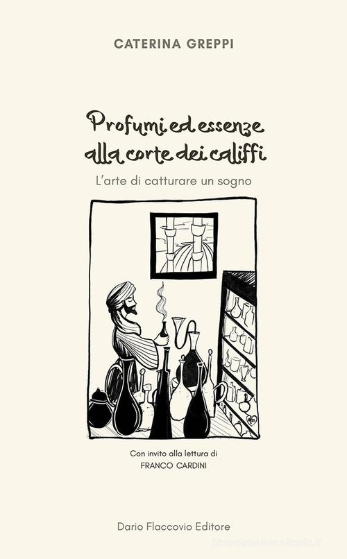 Profumi ed essenze alla corte dei califfi. L'arte di catturare un sogno di Caterina Greppi edito da Flaccovio Dario