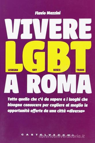 Vivere LGBT a Roma. Tutto quello che c'è da sapere e i luoghi che bisogna conoscere per cogliere al meglio le opportunità offerte da una città «diversa» di Flavio Mazzini edito da Castelvecchi