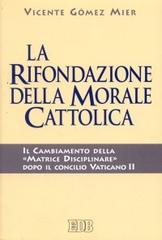 La rifondazione della morale cattolica. Il cambiamento della «Matrice disciplinare» dopo il Concilio Vaticano II di Gómez Mier Vicente edito da EDB
