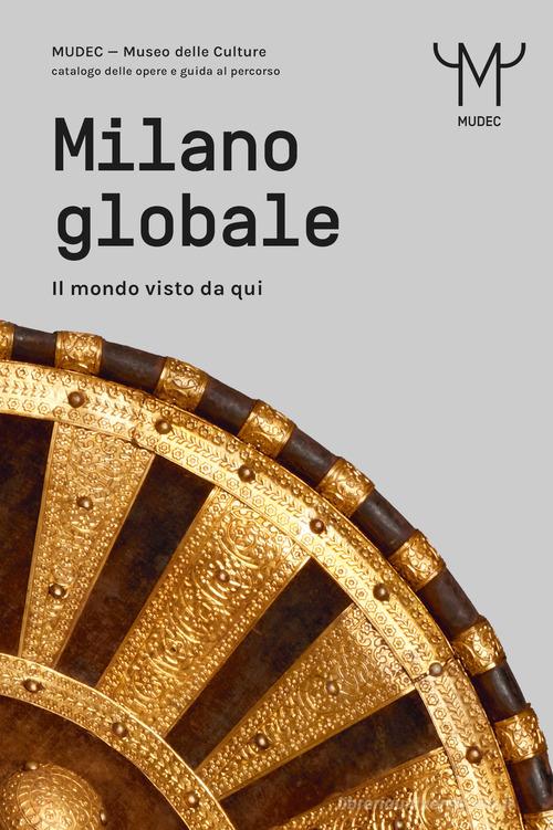 Milano globale. Il mondo visto da qui. MUDEC. Museo delle Culture di Milano. Catalogo delle opere e guida al percorso edito da 24 Ore Cultura