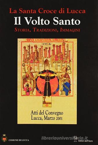 La santa croce di Lucca: il Volto santo. Atti del Convegno (Lucca, 1-3 marzo 2001) edito da Editori dell'Acero