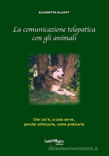 La comunicazione telepatica con gli animali. Che cos'è, a cosa serve, perchè utilizzarla, come praticarla di Elisabetta Elliott edito da Lanterna Magica