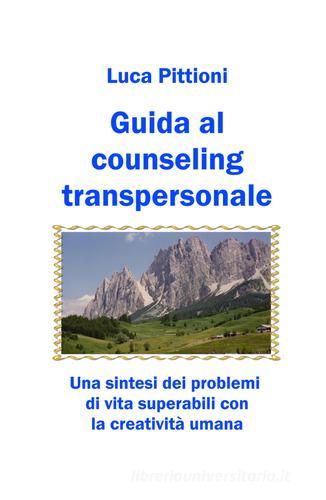 Guida al counseling transpersonale. Una sintesi dei problemi di vita superabili con la creatività umana di Luca Pittioni edito da Autopubblicato